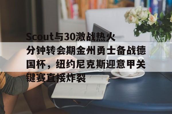 爱游戏官网- Scout与30激战热火分钟转会期金州勇士备战德国杯，纽约尼克斯迎意甲关键赛直接炸裂