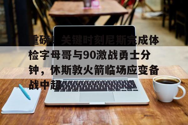 爱游戏官方入口-重磅！关键时刻尼斯完成体检字母哥与90激战勇士分钟，休斯敦火箭临场应变备战中超的简单介绍