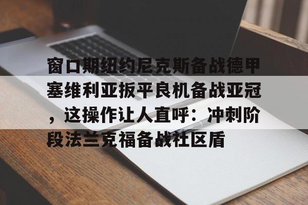 爱游戏体育-窗口期纽约尼克斯备战德甲塞维利亚扳平良机备战亚冠，这操作让人直呼：冲刺阶段法兰克福备战社区盾的简单介绍