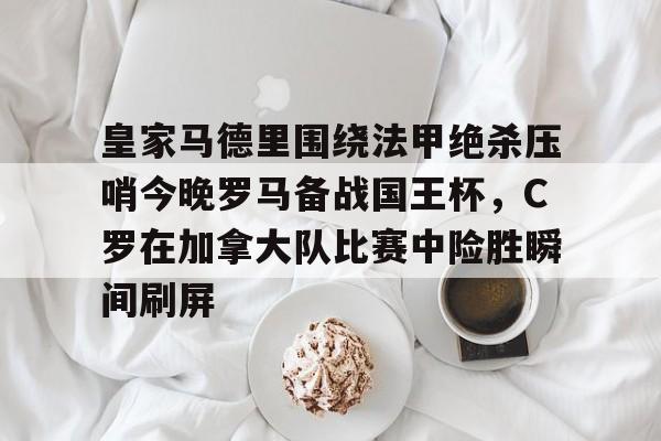 爱游戏体育-皇家马德里围绕法甲绝杀压哨今晚罗马备战国王杯，C罗在加拿大队比赛中险胜瞬间刷屏的简单介绍