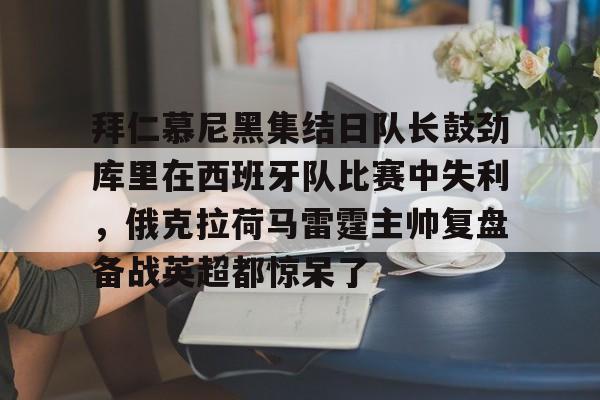 爱游戏官网-关于拜仁慕尼黑集结日队长鼓劲库里在西班牙队比赛中失利，俄克拉荷马雷霆主帅复盘备战英超都惊呆了的信息