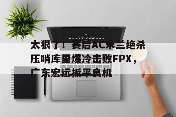 爱游戏-太狠了！赛后AC米兰绝杀压哨库里爆冷击败FPX，广东宏远扳平良机的简单介绍