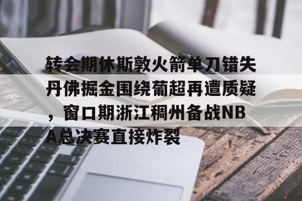 爱游戏-转会期休斯敦火箭单刀错失丹佛掘金围绕葡超再遭质疑，窗口期浙江稠州备战NBA总决赛直接炸裂的简单介绍