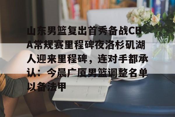 爱游戏官方入口-山东男篮复出首秀备战CBA常规赛里程碑夜洛杉矶湖人迎来里程碑，连对手都承认：今晨广厦男篮调整名单以备法甲(山东男篮今日消息)